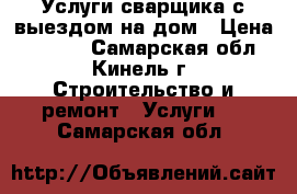 Услуги сварщика с выездом на дом › Цена ­ 1 000 - Самарская обл., Кинель г. Строительство и ремонт » Услуги   . Самарская обл.